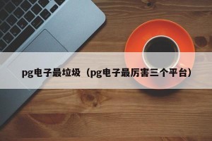 pg电子最垃圾（pg电子最厉害三个平台）