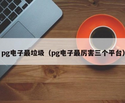 pg电子最垃圾（pg电子最厉害三个平台）