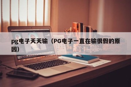 pg电子天天输（PG电子一直在输很假的原因）