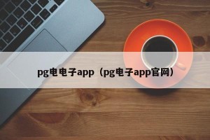 pg电电子app（pg电子app官网）