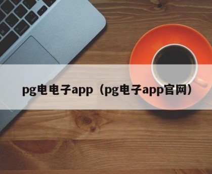 pg电电子app（pg电子app官网）