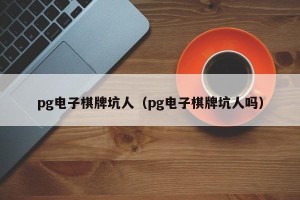 pg电子棋牌坑人（pg电子棋牌坑人吗）
