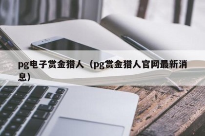 pg电子赏金猎人（pg赏金猎人官网最新消息）