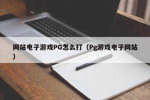 网站电子游戏PG怎么打（Pg游戏电子网站）