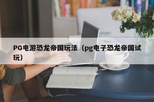 PG电游恐龙帝国玩法（pg电子恐龙帝国试玩）