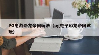 PG电游恐龙帝国玩法（pg电子恐龙帝国试玩）
