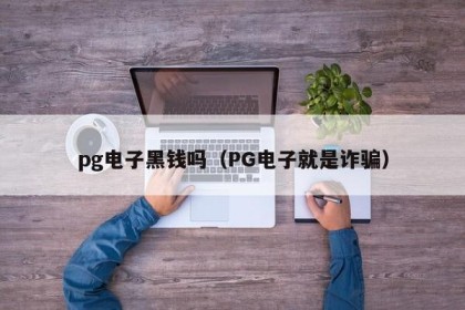 pg电子黑钱吗（PG电子就是诈骗）