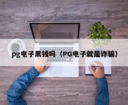 pg电子黑钱吗（PG电子就是诈骗）