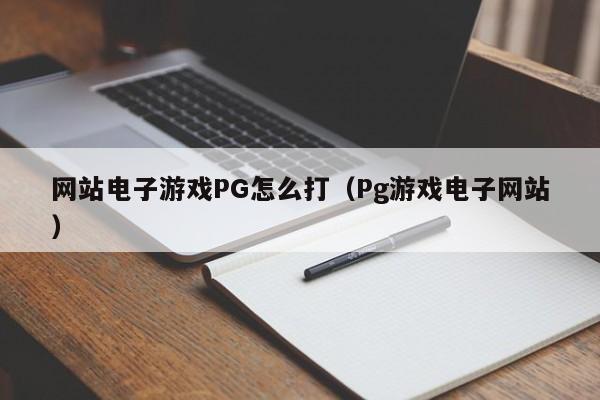 网站电子游戏PG怎么打(Pg游戏电子网站)