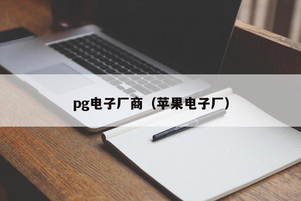 pg电子厂商(苹果电子厂)