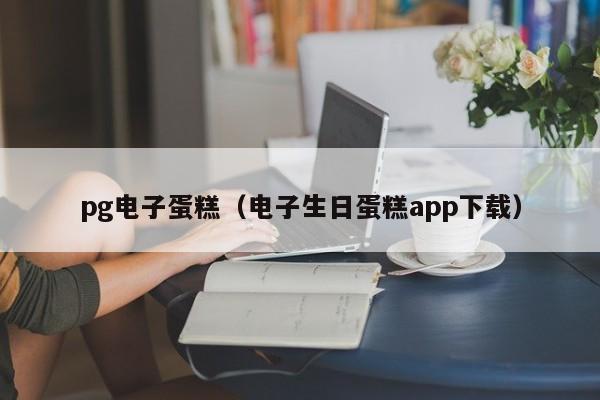 pg电子蛋糕(电子生日蛋糕app下载)